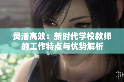灵活高效：新时代学校教师的工作特点与优势解析