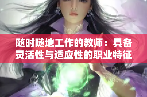 随时随地工作的教师：具备灵活性与适应性的职业特征