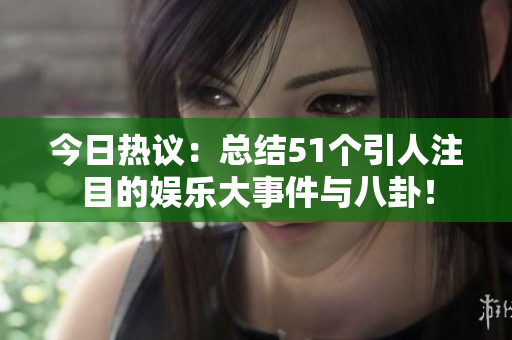 今日热议：总结51个引人注目的娱乐大事件与八卦！
