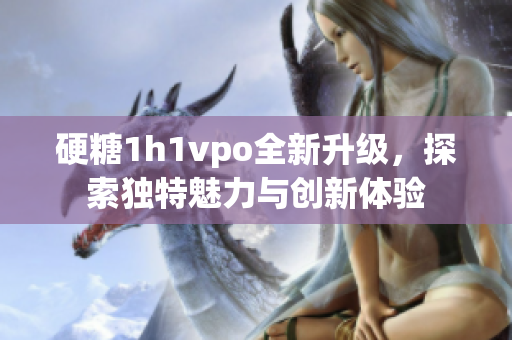 硬糖1h1vpo全新升级，探索独特魅力与创新体验