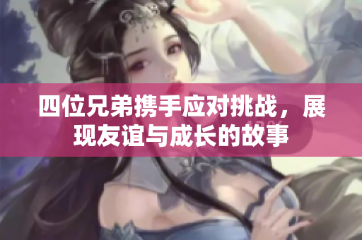 四位兄弟携手应对挑战，展现友谊与成长的故事