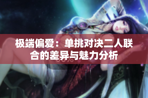 极端偏爱：单挑对决二人联合的差异与魅力分析