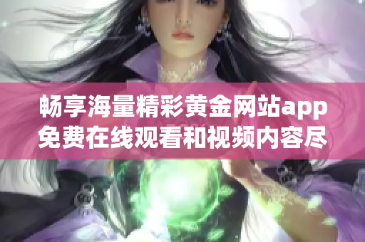 畅享海量精彩黄金网站app免费在线观看和视频内容尽在这里