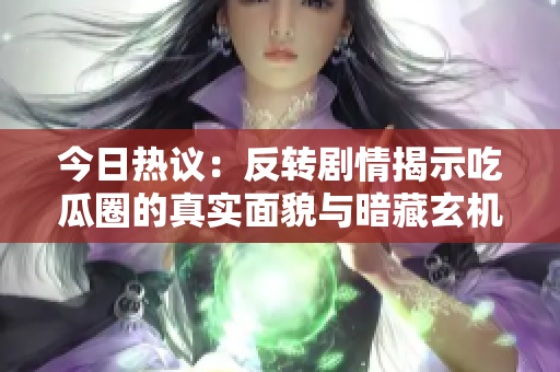 今日热议：反转剧情揭示吃瓜圈的真实面貌与暗藏玄机