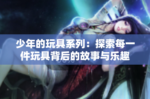 少年的玩具系列：探索每一件玩具背后的故事与乐趣