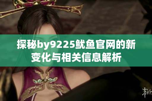 探秘by9225鱿鱼官网的新变化与相关信息解析