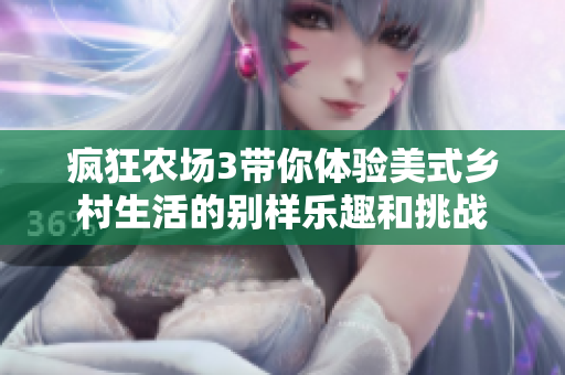 疯狂农场3带你体验美式乡村生活的别样乐趣和挑战