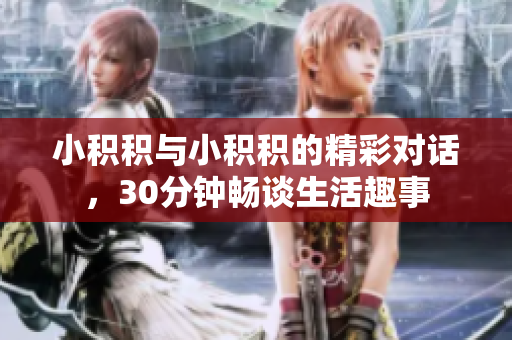 小积积与小积积的精彩对话，30分钟畅谈生活趣事
