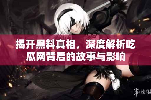揭开黑料真相，深度解析吃瓜网背后的故事与影响