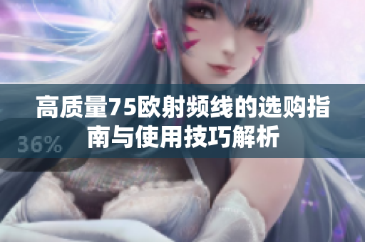 高质量75欧射频线的选购指南与使用技巧解析