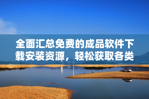 全面汇总免费的成品软件下载安装资源，轻松获取各类工具