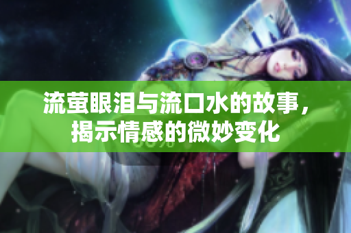 流萤眼泪与流口水的故事，揭示情感的微妙变化
