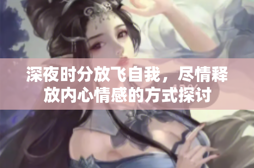 深夜时分放飞自我，尽情释放内心情感的方式探讨