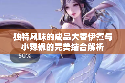 独特风味的成品大香伊煮与小辣椒的完美结合解析