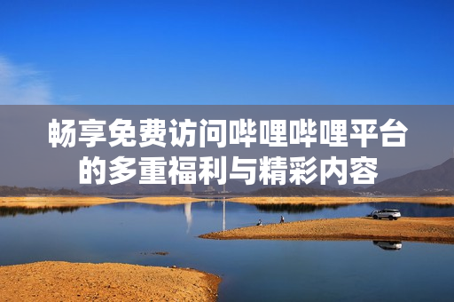 畅享免费访问哔哩哔哩平台的多重福利与精彩内容