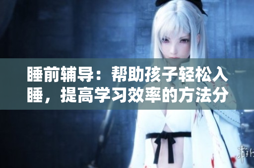 睡前辅导：帮助孩子轻松入睡，提高学习效率的方法分享