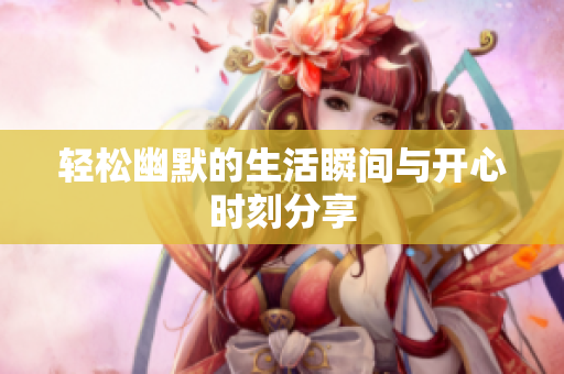 轻松幽默的生活瞬间与开心时刻分享