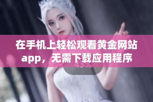 在手机上轻松观看黄金网站app，无需下载应用程序