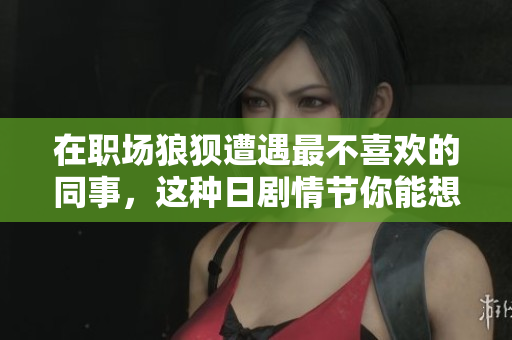 在职场狼狈遭遇最不喜欢的同事，这种日剧情节你能想象吗