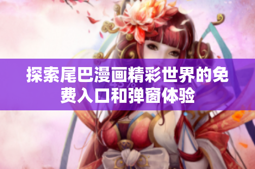 探索尾巴漫画精彩世界的免费入口和弹窗体验