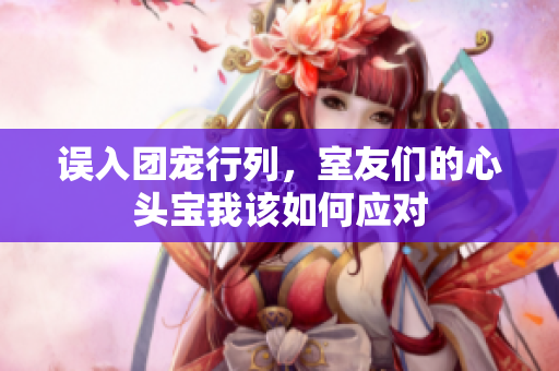 误入团宠行列，室友们的心头宝我该如何应对