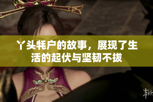 丫头牦户的故事，展现了生活的起伏与坚韧不拔