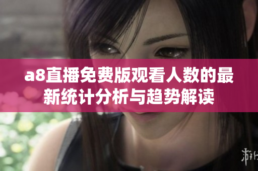 a8直播免费版观看人数的最新统计分析与趋势解读