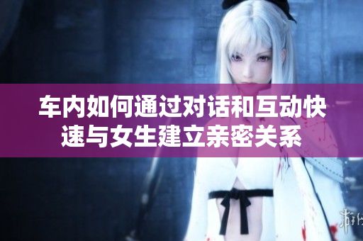车内如何通过对话和互动快速与女生建立亲密关系