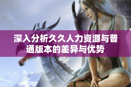 深入分析久久人力资源与普通版本的差异与优势