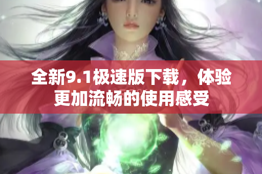 全新9.1极速版下载，体验更加流畅的使用感受