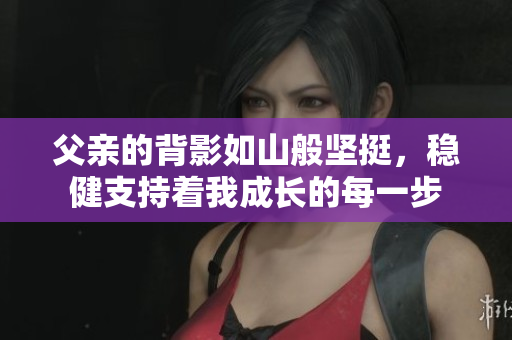 父亲的背影如山般坚挺，稳健支持着我成长的每一步