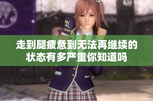 走到腿疲惫到无法再继续的状态有多严重你知道吗