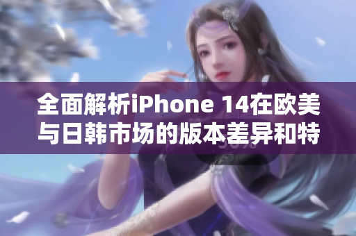 全面解析iPhone 14在欧美与日韩市场的版本差异和特色