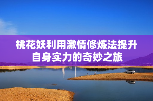 桃花妖利用激情修炼法提升自身实力的奇妙之旅