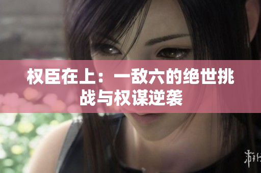 权臣在上：一敌六的绝世挑战与权谋逆袭