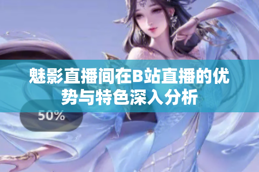 魅影直播间在B站直播的优势与特色深入分析