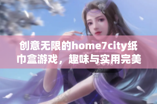 创意无限的home7city纸巾盒游戏，趣味与实用完美结合