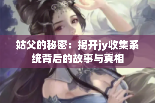 姑父的秘密：揭开jy收集系统背后的故事与真相