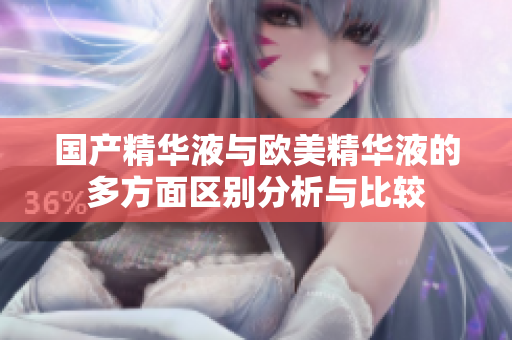 国产精华液与欧美精华液的多方面区别分析与比较