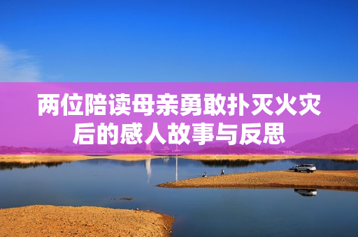 两位陪读母亲勇敢扑灭火灾后的感人故事与反思