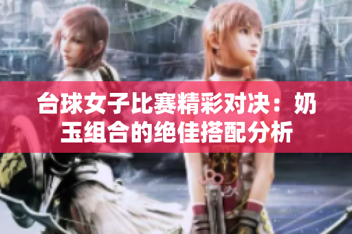 台球女子比赛精彩对决：奶玉组合的绝佳搭配分析
