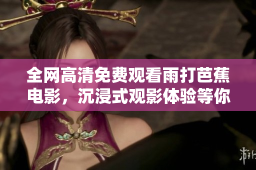 全网高清免费观看雨打芭蕉电影，沉浸式观影体验等你来享