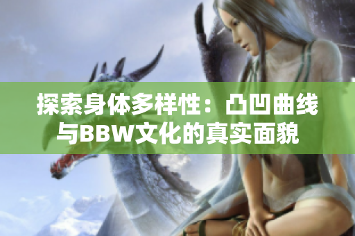 探索身体多样性：凸凹曲线与BBW文化的真实面貌