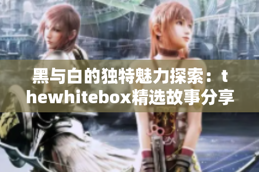 黑与白的独特魅力探索：thewhitebox精选故事分享