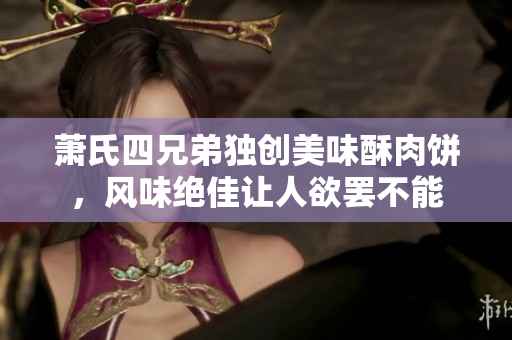 萧氏四兄弟独创美味酥肉饼，风味绝佳让人欲罢不能