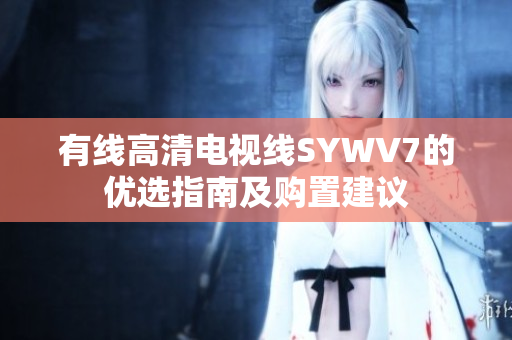 有线高清电视线SYWV7的优选指南及购置建议