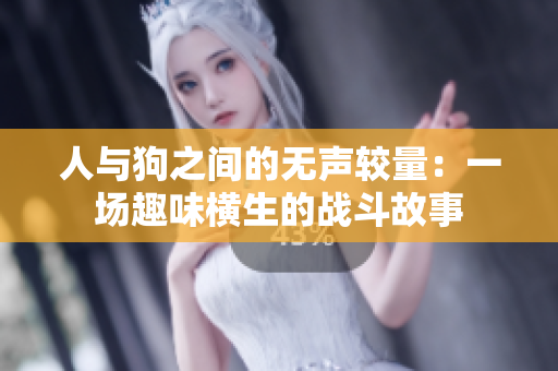 人与狗之间的无声较量：一场趣味横生的战斗故事