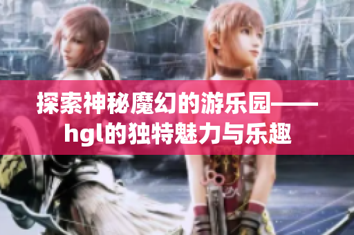 探索神秘魔幻的游乐园——hgl的独特魅力与乐趣