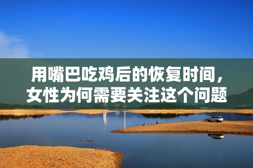 用嘴巴吃鸡后的恢复时间，女性为何需要关注这个问题