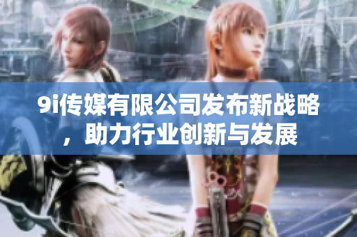 9i传媒有限公司发布新战略，助力行业创新与发展